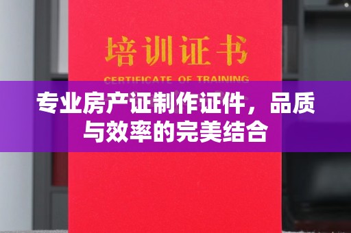 桥西专业房产证制作证件，品质与效率的完美结合