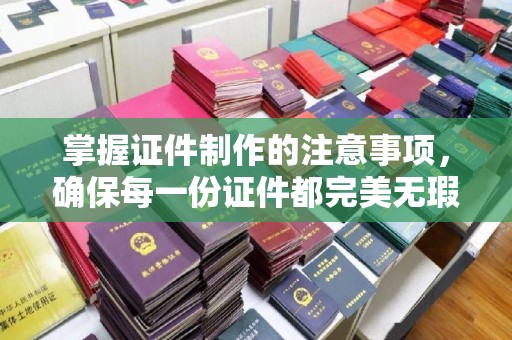 颍州掌握证件制作的注意事项，确保每一份证件都完美无瑕